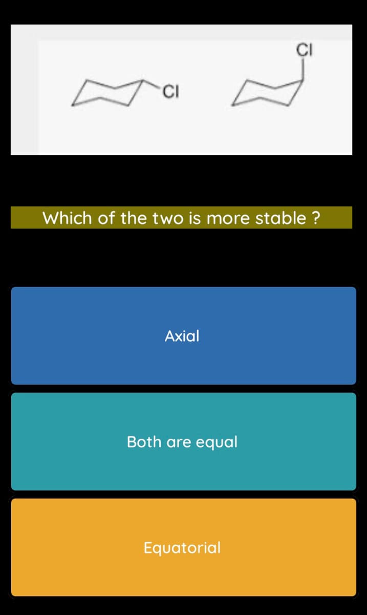 CI
CI
Which of the two is more stable ?
Axial
Both are equal
Equatorial
