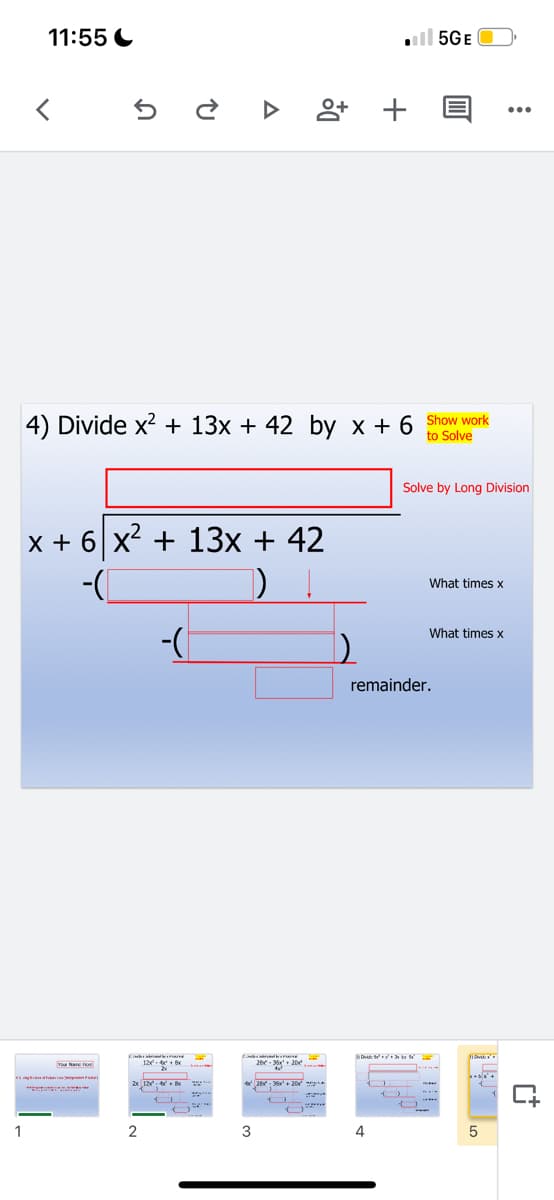 11:55 C
l 5GE
앙+
4) Divide x2 + 13x + 42 by x + 6 Show work
to Solve
Solve by Long Division
x + 6 x2 + 13x + 42
What times x
What times x
remainder.
D ty
2-3+ 20e
28 20
"tts
1
2
3
4
