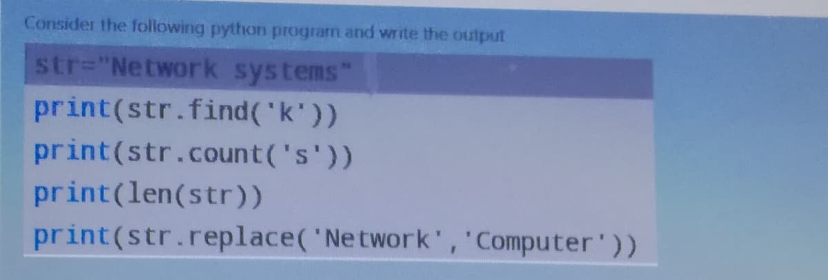 Consider the following pythan program and write the output
str="Network systems
38
print(str.find('k'))
print(str.count('s'))
print(len(str))
print(str.replace('Network', 'Computer'))
