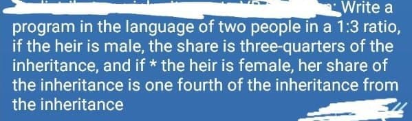 Write a
program in the language of two people in a 1:3 ratio,
if the heir is male, the share is three-quarters of the
inheritance, and if * the heir is female, her share of
the inheritance is one fourth of the inheritance from
the inheritance