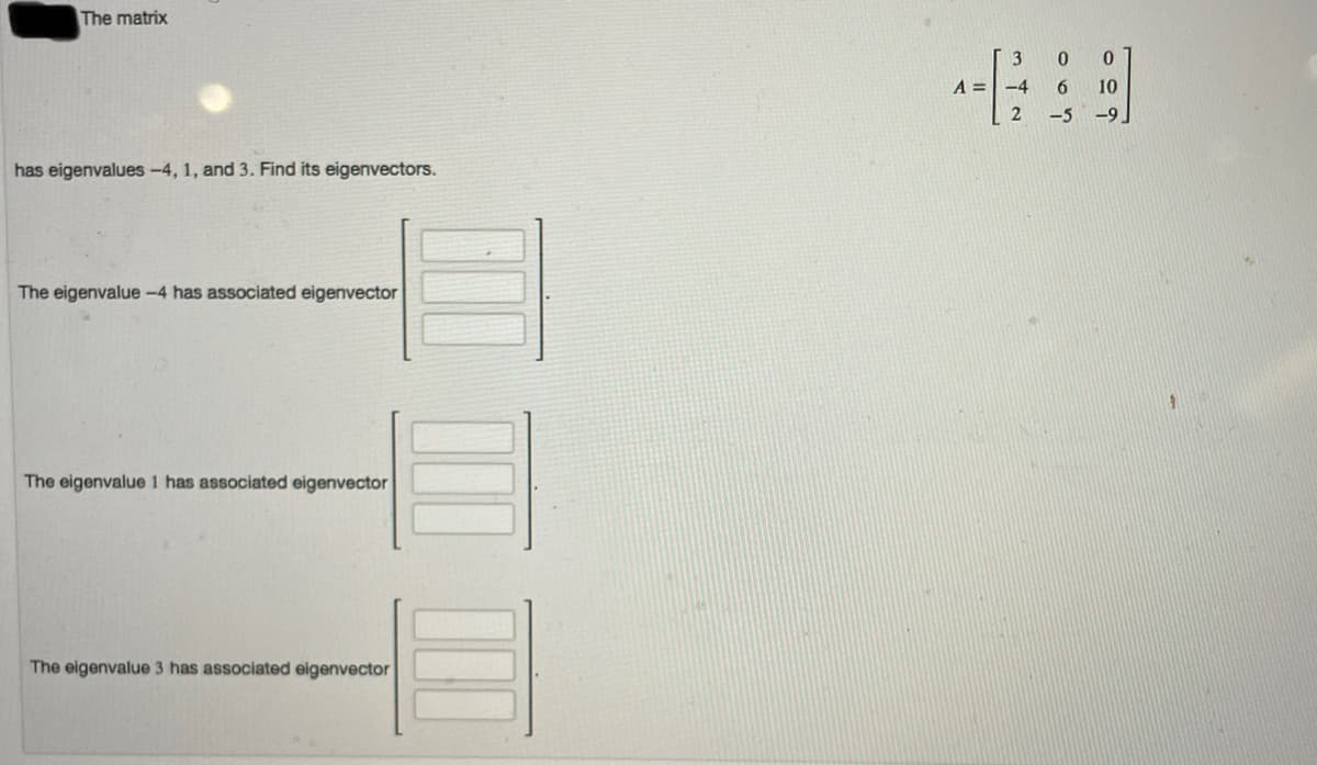 The matrix
3
A =-4
6
10
-5 -9
has eigenvalues -4, 1, and 3. Find its eigenvectors.
The eigenvalue -4 has associated eigenvector
The eigenvalue 1 has associated eigenvector
The eigenvalue 3 has associated eigenvector
