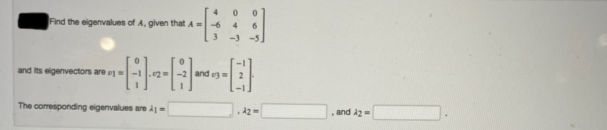 4
Find the eigenvalues of A, given that A = -6
4
6
-3
-5,
and Its eigenvectors are v1 =
,U2 = -2 and v3 =
The corresponding eigenvalues are i1 =
, 12 =
and 22 =
