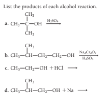 List the products of each alcohol reaction.
CH3
H,SO4
a. CH,-C-OH
CH,
NazCr0,
b. CH3-CH-CH,-CH;-OH
c. CH-CH-OH +HCI -
CH3
d. CH3-CH-CH2-OH + Na
