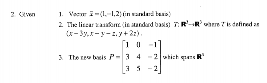 2. Given
1. Vector i = (1,-1,2) (in standard basis)
2. The linear transform (in standard basis) T: R'→R where T is defined as
(х- Зу, х — у — г, у + 2z).
1 0
-1
3. The new basis P =|3 4 - 2 which spans R
3 5 -2
