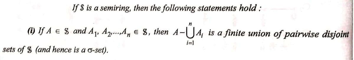 If $ is a semiring, then the following statements hold:
n
(i) Iƒ A € $ and A₁, A2,...,A € 8, then A-ŰA, is a finite union of pairwise disjoint
n
i=1
sets of $ (and hence is a 6-set).