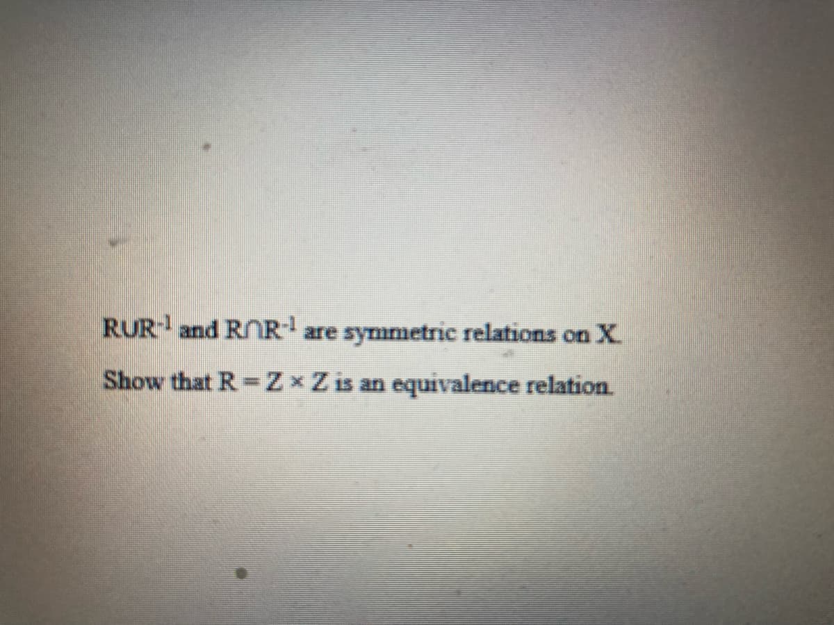 RUR and RNR
symmetric relations on X.
are
Show that R-Z x Z is an equivalence relation.
