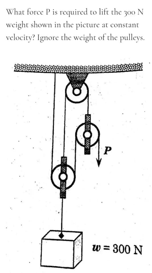 What force P is required to lift the 300 N
weight shown in the picture at constant
velocity? Ignore the weight of the pulleys.
P.
w = 300 N
翠
