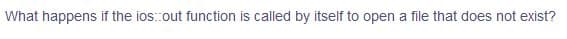 What happens if the ios:out function is called by itself to open a file that does not exist?
