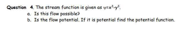 Question 4. The stream function is given as y=x²-y³.
a. Is this flow possible?
b. Is the flow potential. If it is potential find the potential function.
