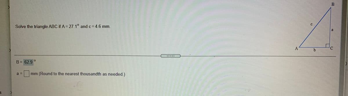 Solve the triangle ABC if A = 27.1° and c 4.6 mm.
A
....*
B= 62.9
a 3D
mm (Round to the nearest thousandth as needed.)
