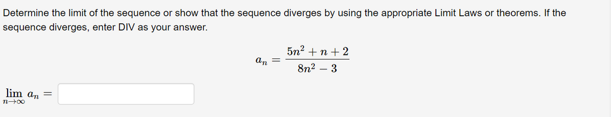 Determine the limit of the sequence or show that the sequence diverges by using the appropriate Limit Laws or theorems. If the
sequence diverges, enter DIV as your answer.
5n? +n + 2
an =
8n2 – 3
lim an
n-00
