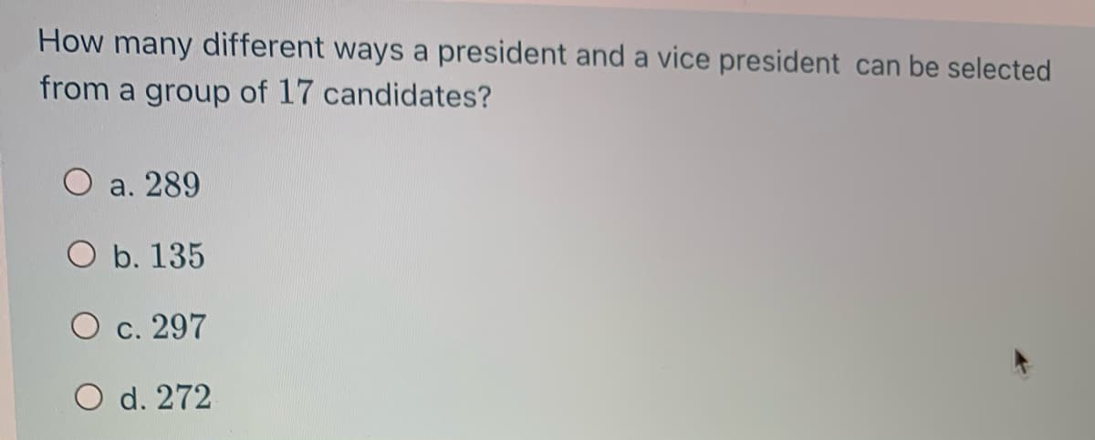 How many different ways a president and a vice president can be selected
from a group of 17 candidates?
а. 289
O b. 135
O c. 297
O d. 272
