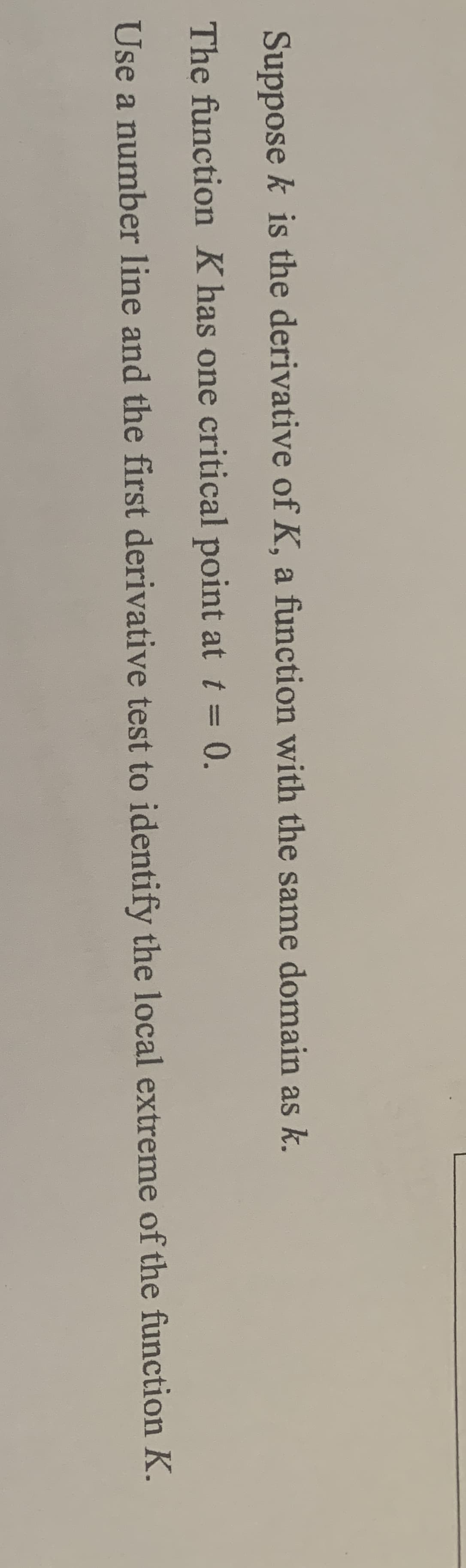 Suppose k is the derivative of K, a function with the same domain as k.
The function K has one critical point at t = 0.
Use a number line and the first derivative test to identify the local extreme of the function K.
