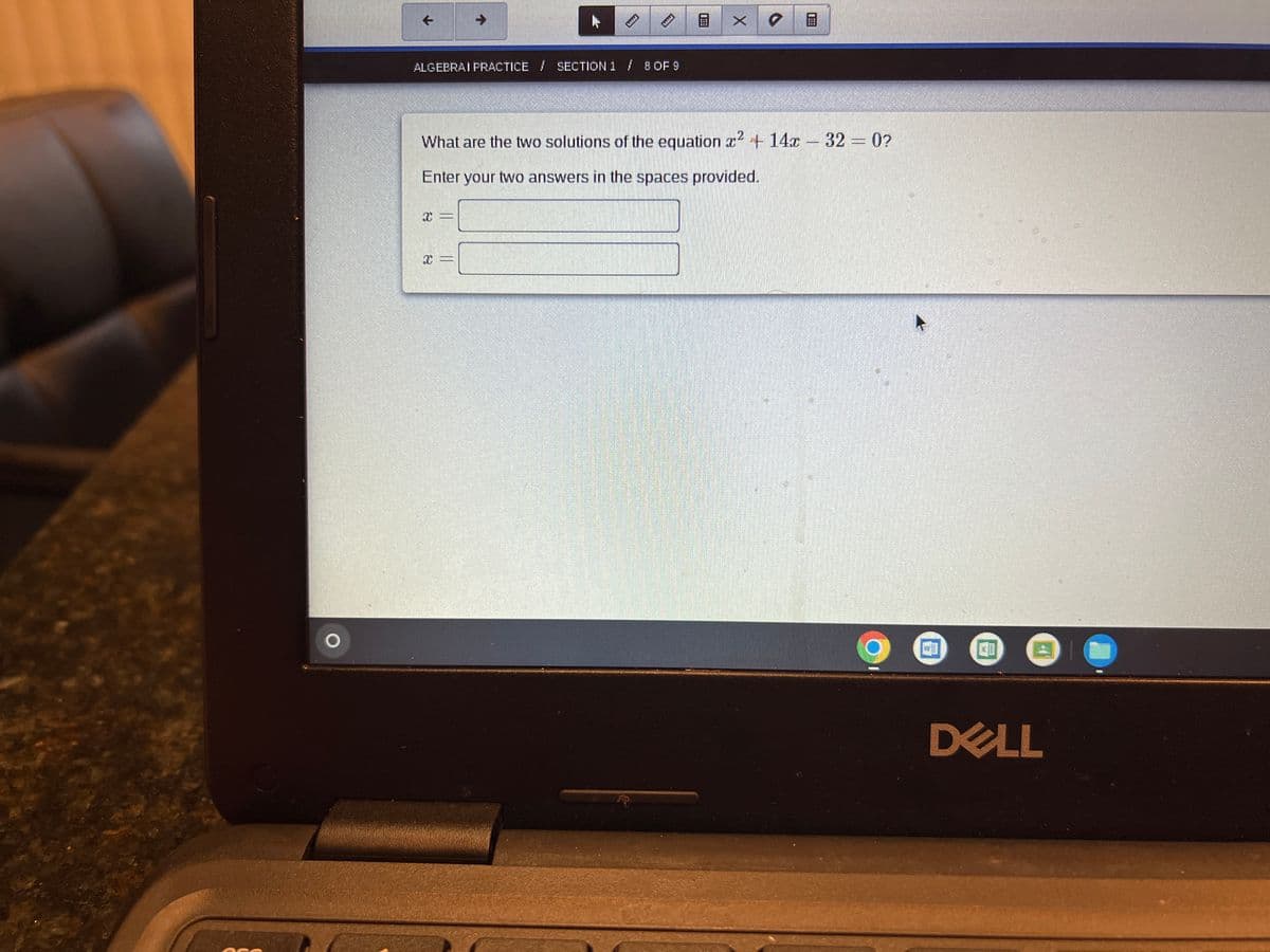 ALGEBRAI PRACTICE SECTION 1 /8 OF 9
What are the two solutions of the equation 2 +14x 32 =0?
Enter your two answers in the spaces provided.
DELL
