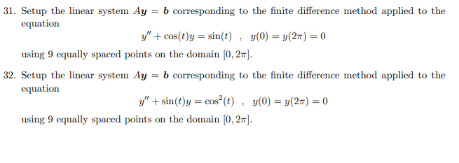 31. Setup the linear system Ay = b corresponding to the finite difference method applied to the
equation
y" + cos(t)y = sin(t) , y(0) = y(2n) = 0
using 9 equally spaced points on the domain [0, 27].
32. Setup the linear system Ay = b corresponding to the finite difference method applied to the
equation
y" + sin(t)y = cos (t) , y(0) = y(2r) = 0
using 9 equally spaced points on the domain [0, 27].
