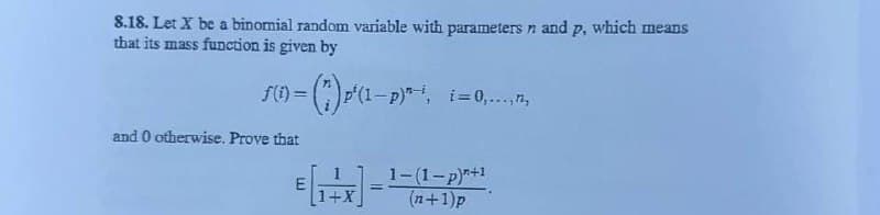 8.18. Let X be a binomial random variable with parameters n and p, which means
that its mass function is given by
ƒ(1 (*)p²(1–p)**,
= (*) p² (1-p)*-*, i=0,...,,
and 0 otherwise. Prove that
E
1+X
=
1-(1-p)"+1
(n+1)p