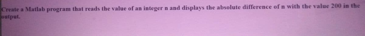 Create a Matlab program that reads the value of an integer n and displays the absolute difference ofn with the value 200 in the
output.
