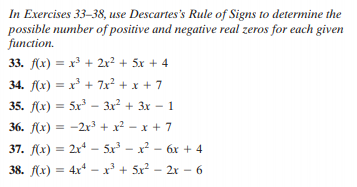 In Exercises 33-38, use Descartes's Rule of Signs to determine the
possible number of positive and negative real zeros for each given
function.
33. f(x) = x + 2x² + 5x + 4
34. f(x) = x + 7x? + x + 7
35. f(x) = 5x - 3x² + 3x – 1
36. f(x) = -2x + x² - x + 7
37. f(x) = 2x* – 5x - x² - 6x + 4
38. f(x) = 4x* - x' + 5x² – 2x – 6
