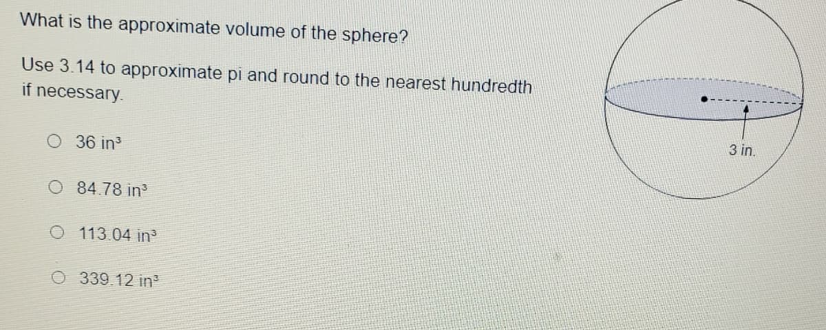 What is the approximate volume of the sphere?
Use 3.14 to approximate pi and round to the nearest hundredth
if necessary.
3 in.
36 in
84.78 in
O113.04 in³
0339.12 in
