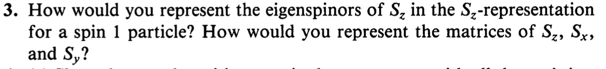 3. How would you represent the eigenspinors of S₂ in the S₂-representation
for a spin 1 particle? How would you represent the matrices of S₂, Sx,
and Sy?