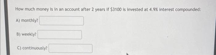 How much money is in an account after 2 years if $3100 is invested at 4.9% interest compounded:
A) monthly?
B) weekly?
C) continuously?