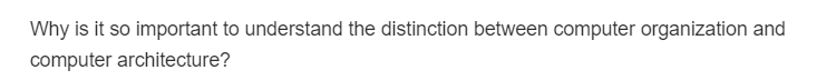 Why is it so important to understand the distinction between computer organization and
computer architecture?