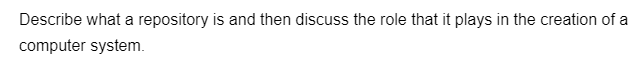 Describe what a repository is and then discuss the role that it plays in the creation of a
computer system.