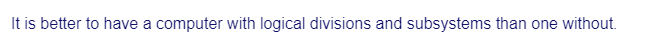 It is better to have a computer with logical divisions and subsystems than one without.