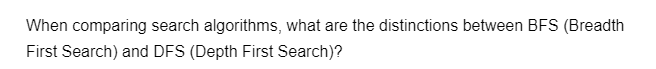 When comparing search algorithms, what are the distinctions between BFS (Breadth
First Search) and DFS (Depth First Search)?