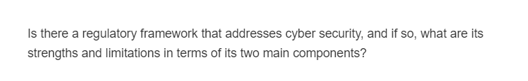 Is there a regulatory framework that addresses cyber security, and if so, what are its
strengths and limitations in terms of its two main components?