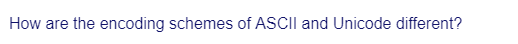 How are the encoding schemes of ASCII and Unicode different?