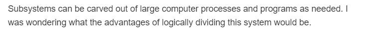 Subsystems can be carved out of large computer processes and programs as needed. I
was wondering what the advantages of logically dividing this system would be.