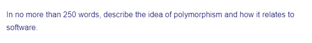 In no more than 250 words, describe the idea of polymorphism and how it relates to
software.