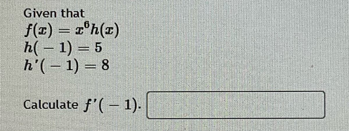 Given that
f(x) = r°h(x)
h( – 1) = 5
h'(- 1) = 8
Calculate f'(- 1).
