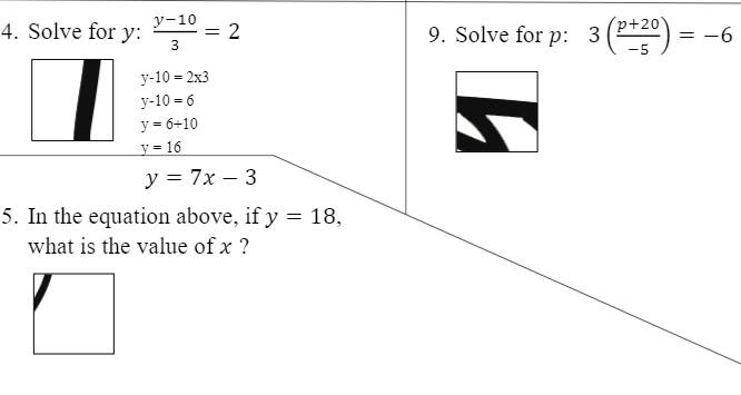 4. Solve for y:
у-10
-= 2
9. Solve for p: 3 (P2º)
(p+20'
= -6
y-10 = 2x3
у-10 - 6
y = 6+10
y = 16
y = 7x – 3
5. In the equation above, if y = 18,
what is the value of x ?
