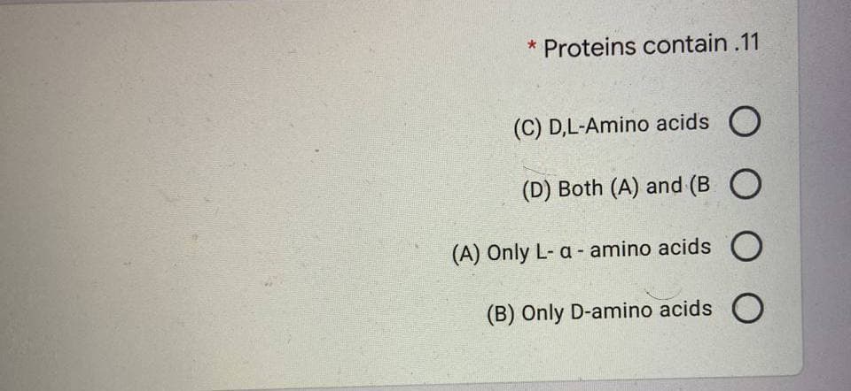 * Proteins contain .11
(C) D,L-Amino acids O
(D) Both (A) and (B O
(A) Only L- a - amino acids O
(B) Only D-amino acids
