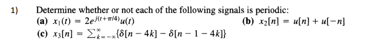 Determine whether or not each of the following signals is periodic:
1)
(a) x1(t) = 2ej(t+ m/4)u(t)
(c) x3[n] = E--- (8[n – 4k] – 8[n – 1 – 4k]}
(b) х[п] 3D и[n] + u[-n]
