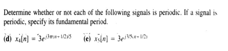 Determine whether or not each of the following signals is periodic. If a signal is
periodic, specify its fundamental period.
(dj xi[n] = "3e/3mun+ 1/2W5 (e) x3[n] = 3eiNun- 1/2)
%3D
