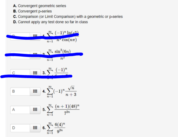 A. Convergent geometric series
B. Convergent p-series
C. Comparison (or Limit Comparison) with a geometric or p-series
D. Cannot apply any test done so far in class
(-1)" In(=
n-1 n° Cos(n7)
sin (6n)
n=1
8 (-1)"
3.
4. E(-1)"_Vn
n+3
(n + 1)(48)"
曲 5.
6(4)"
6.
8WI WI
D.
