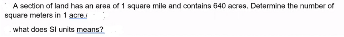 A section of land has an area of 1 square mile and contains 640 acres. Determine the number of
square meters in 1 acre.(
what does SI units means?
