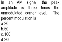 In an AM signal, the peak
amplitude is three times the
unmodulated carrier level. The
percent modulation is
a.20
b.50
c. 100
d.200
