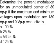 Determine the percent modulation
for an unmodulated carrier of 80
Vp-p if the maximum and minimum
voltages upon modulation are 180
Vp-p and 0 Vp-p respectively.
a. 100 %
b.25 %
c. 56.25 %
d.125 %
