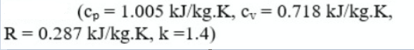 (Cp = 1.005 kJ/kg.K, c, = 0.718 kJ/kg.K,
R= 0.287 kJ/kg.K, k =1.4)
