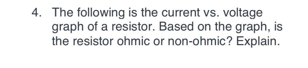 4. The following is the current vs. voltage
graph of a resistor. Based on the graph, is
the resistor ohmic or non-ohmic? Explain.
