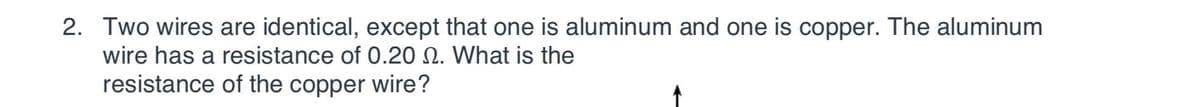 2. Two wires are identical, except that one is aluminum and one is copper. The aluminum
wire has a resistance of 0.2O N. What is the
resistance of the copper wire?
