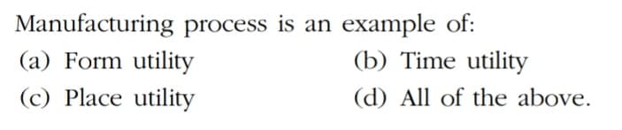 Manufacturing process is an example of:
(a) Form utility
(c) Place utility
(b) Time utility
(d) All of the above.
