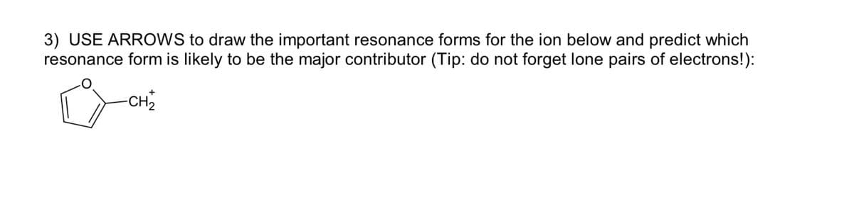 3) USE ARROWS to draw the important resonance forms for the ion below and predict which
resonance form is likely to be the major contributor (Tip: do not forget lone pairs of electrons!):
-CH₂