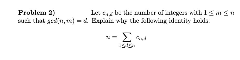 Problem 2)
Let Cn,d be the number of integers with 1 ≤ m ≤n
such that ged(n, m) = d. Explain why the following identity holds.
n =
Σ Cn,d
1<d<n