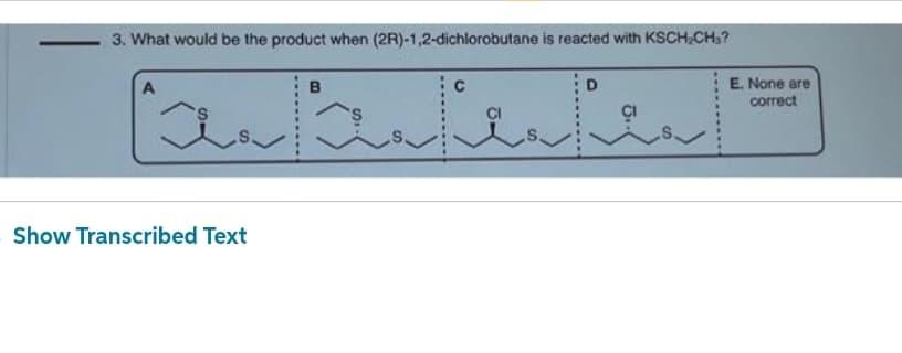 3. What would be the product when (2R)-1,2-dichlorobutane is reacted with KSCH₂CH₂?
А
ست
Show Transcribed Text
D
An AufenteF
CI
B
نمیشه
E. None are
correct