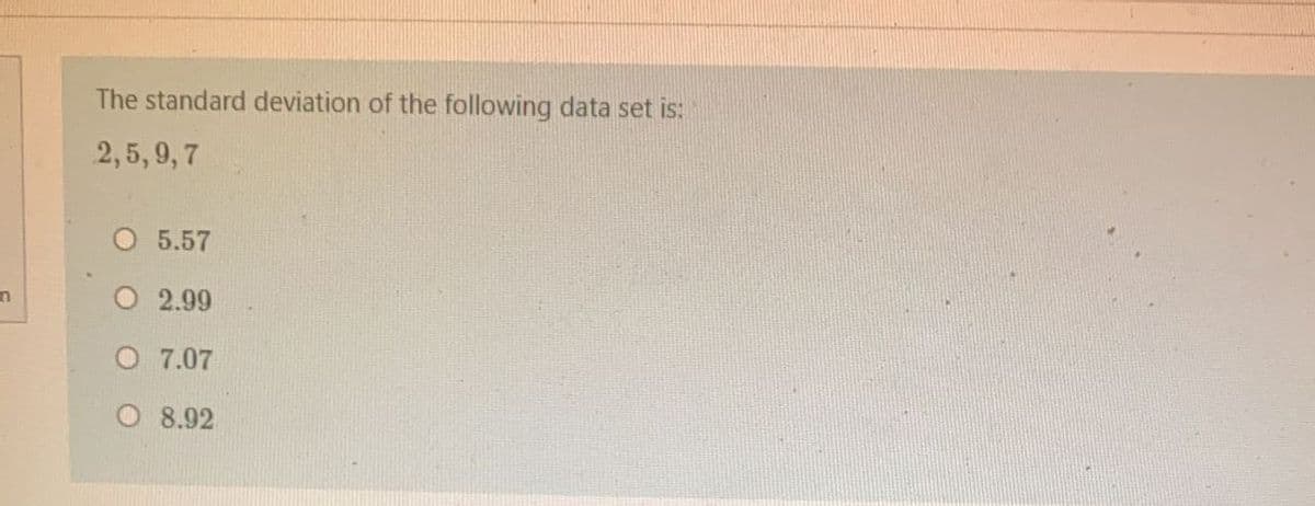 The standard deviation of the following data set is:
2,5, 9, 7
5.57
2.99
O 7.07
O 8.92
